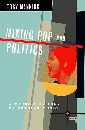 Mixing Pop and Politics: A Marxist History of Popular Music by Toby Manning