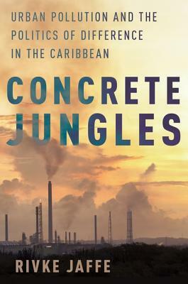 Concrete Jungles: Urban Pollution and the Politics of Difference in the Caribbean by Rivke Jaffe