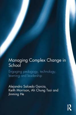 Managing Complex Change in School: Engaging pedagogy, technology, learning and leadership by Ah Chung Tsoi, Alejandro Salcedo Garcia, Keith Morrison