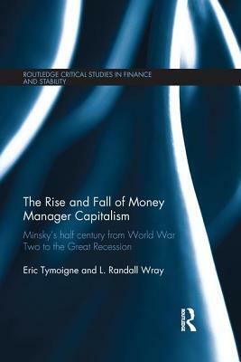 The Rise and Fall of Money Manager Capitalism: Minsky's Half Century from World War Two to the Great Recession by Eric Tymoigne, L. Randall Wray