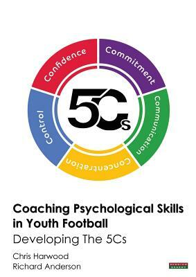 Coaching Psychological Skills in Youth Football: Developing The 5Cs by Chris Harwood, Richard Anderson