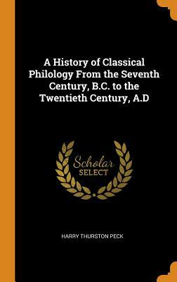 A History of Classical Philology from the Seventh Century, B.C. to the Twentieth Century, A.D by Harry Thurston Peck