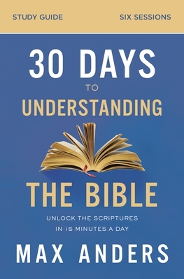 30 Days to Understanding the Bible Study Guide: Unlock the Scriptures in 15 Minutes a Day by Max Anders