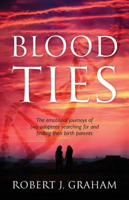 Blood Ties: The Emotional Journeys of Two Adoptees Searching for and Finding Their Birth Parents by Robert J. Graham