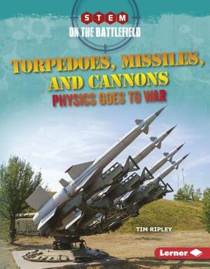 Torpedoes, Missiles, and Cannons: Physics Goes to War by Tim Ripley