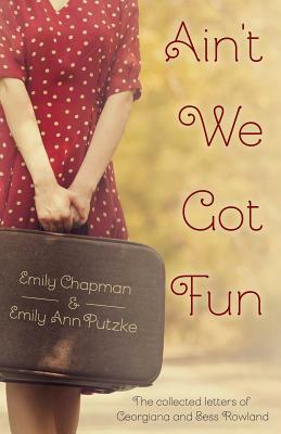 Ain't We Got Fun: The Collected Letters of Georgiana and Bess Rowland by Emily Ann Putzke, Emily Chapman