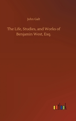 The Life, Studies, and Works of Benjamin West, Esq. by John Galt