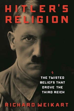 Hitler's Religion: The Twisted Beliefs that Drove the Third Reich by Richard Weikart