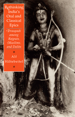 Rethinking India's Oral and Classical Epics: Draupadi Among Rajputs, Muslims, and Dalits by Alf Hiltebeitel