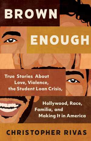Brown Enough: True Stories About Love, Violence, the Student Loan Crisis, Hollywood, Race, Familia, and Making It in America by Christopher Rivas