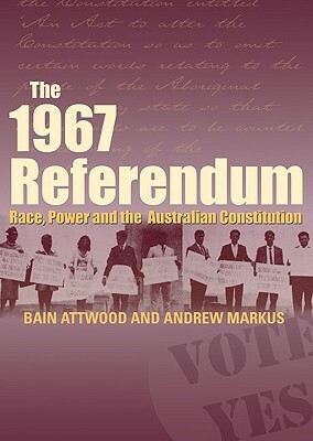 The 1967 Referendum: Race, Power and the Australian Constitution by Bain Attwood, Andrew Markus