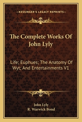 The Complete Works of John Lyly: Life; Euphues; The Anatomy of Wyt; And Entertainments V1 by John Lyly