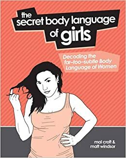 The Secret Body Language of Girls: Decoding the Far-Too-Subtle Body Language of Women by Matt Windsor, Malcolm Croft