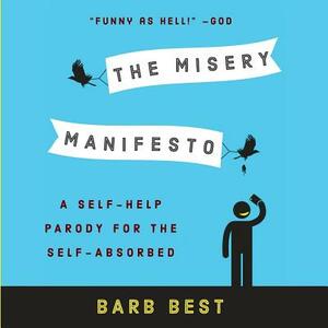 The Misery Manifesto: A Self-Help Parody for the Self-Absorbed by Barb Best