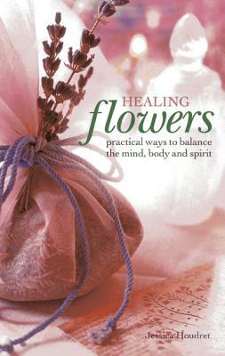 Healing Flowers: Practical Ways to Balance the Mind, Body and Spirit by Jessica Houdret