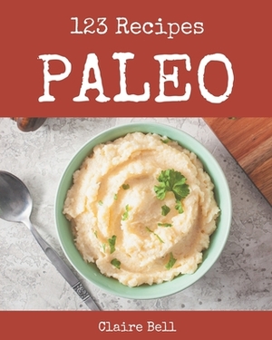 123 Paleo Recipes: A Paleo Cookbook for Effortless Meals by Claire Bell