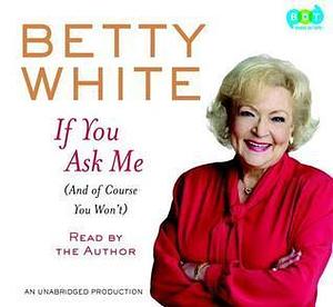 If You Ask Me: And Of Course You Won't by Betty White, Betty White