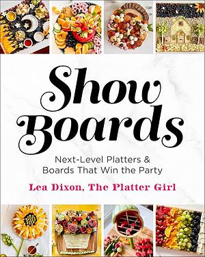 Show Boards: Next-Level Platters &amp; Boards That Win the Party by Lea Dixon