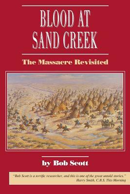 Blood at Sand Creek: The Massacre Revisited by Robert Scott, Bob Scott