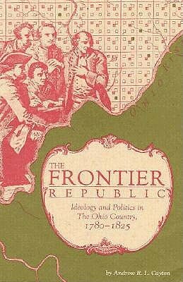 The Frontier Republic: Ideology and Politics in the Ohio Country, 1780-1825 by Andrew R. L. Cayton