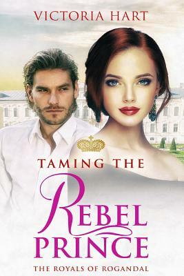 Taming the Rebel Prince: The Royals of Rogandal by Victoria Hart