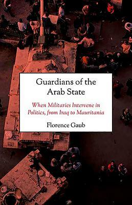 Guardians of the Arab State: When Militaries Intervene in Politics, from Iraq to Mauritania by Florence Gaub