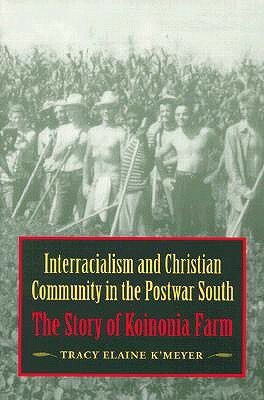 Interracialism and Christian Community in the Postwar South: The Story of Koinonia Farm by Tracy Elaine K'Meyer