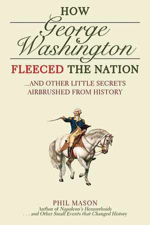 How George Washington Fleeced the Nation: And Other Little Secrets Airbrushed From History by Phil Mason