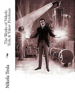 The Works of Nikola Tesla & Yakov Perelman by Yakov Perelman, Thomas Commerford Martin, Nikola Tesla