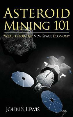 Asteroid Mining 101: Wealth for the New Space Economy by John S. Lewis