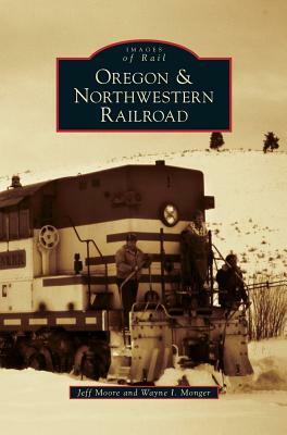 Oregon & Northwestern Railroad by Wayne I. Monger, Jeff Moore