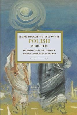 Seeing Through the Eyes of the Polish Revolution: Solidarity and the Struggle Against Communism in Poland by Jack M. Bloom