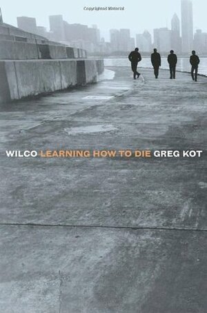 Wilco: Learning How to Die by Greg Kot