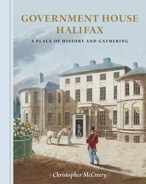 Government House Halifax: A Place of History and Gathering by Christopher McCreery