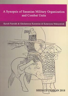 A Synopsis of Sasanian Military Organization and Combat Units by Kaveh Farrokh, Katarzyna Maksymiuk, Gholamreza Karamian