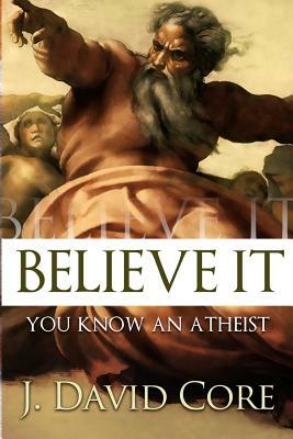Believe It: You Know an Atheist by J. David Core