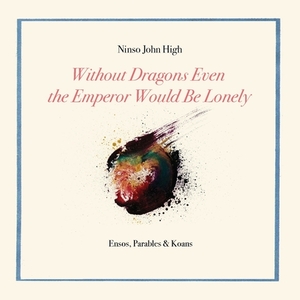 Without Dragons Even the Emperor Would Be Lonely: Ensos, Parables & Koans by Ninso John High