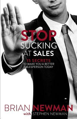 Stop Sucking At Sales: 15 Secrets to Make You a Better Salesperson Today by Brian Newman, Stephen Newman