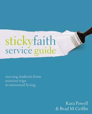 Sticky Faith Service Guide: Moving Students from Mission Trips to Missional Living by Kara Powell, Brad M. Griffin