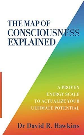 The Map of Consciousness Explained: A Proven Energy Scale to Actualize Your Ultimate Potential by David R. Hawkins