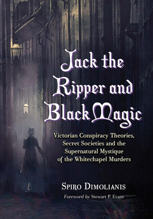 Jack the Ripper and Black Magic: Victorian Conspiracy Theories, Secret Societies and the Supernatural Mystique of the Whitechapel Murders by Spiro Dimolianis, Stewart P. Evans