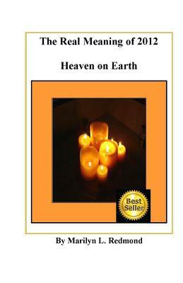 The Real Meaning of 2012: A New Paradigm Bringing Heaven to Earth by Marilyn Redmond