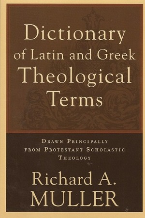 Dictionary of Latin and Greek Theological Terms: Drawn Principally from Protestant Scholastic Theology by Richard A. Muller