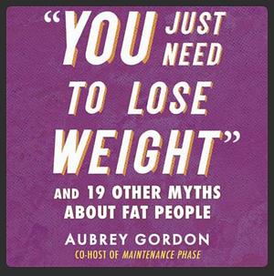 You Just Need to Lose Weight: And 19 Other Myths About Fat People by Aubrey Gordon