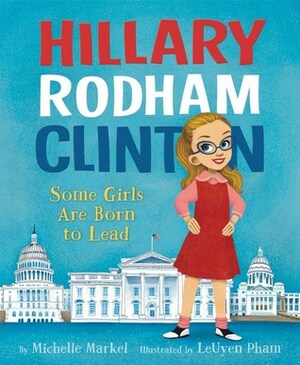 Hillary Rodham Clinton: Some Girls Are Born to Lead by LeUyen Pham, Michelle Markel