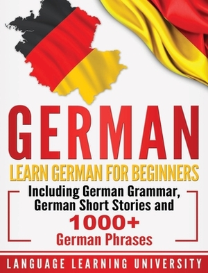 German: Learn German For Beginners Including German Grammar, German Short Stories and 1000+ German Phrases by Language Learning University