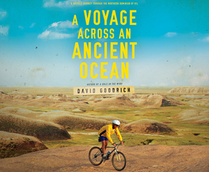 A Voyage Across an Ancient Ocean: A Bicycle Journey Through the Northern Dominion of Oil by David Goodrich