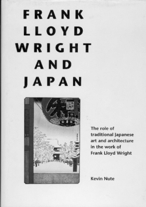 Frank Lloyd Wright And Japan: The Role Of Traditional Japanese Art And Architecture In The Work Of Frank Lloyd Wright by Kevin Nute