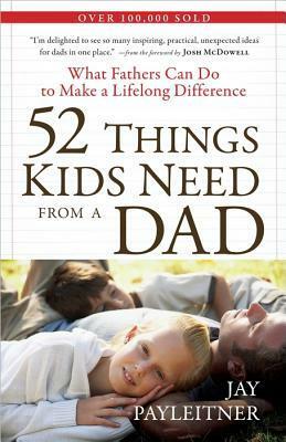 52 Things Kids Need from a Dad: What Fathers Can Do to Make a Lifelong Difference by Jay Payleitner