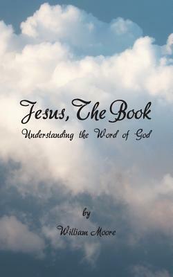 Jesus, the Book: Understanding the Word of God by William Moore